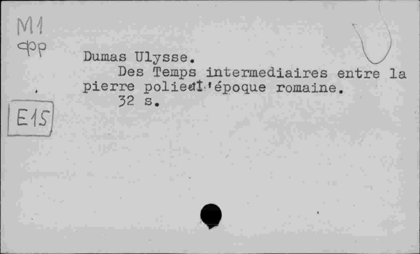 ﻿Mi
epp
Dumas Ulysse.
к \
и
EK —__
Des Temps intermediaires entre la pierre polietîî ’époque romaine.
32 s.